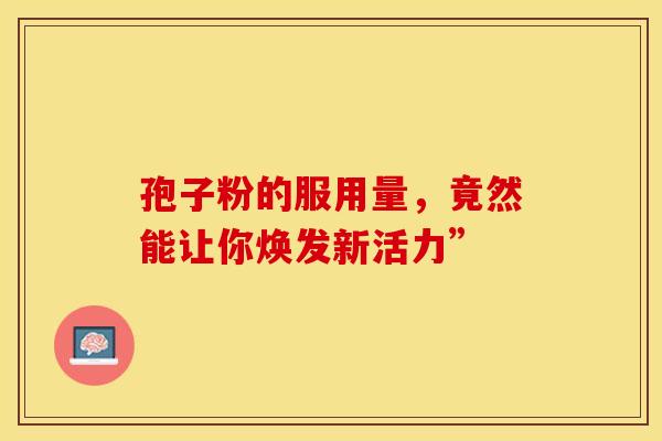 孢子粉的服用量，竟然能让你焕发新活力”