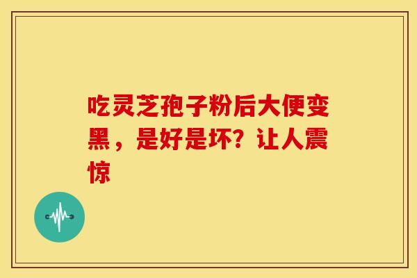 吃灵芝孢子粉后大便变黑，是好是坏？让人震惊