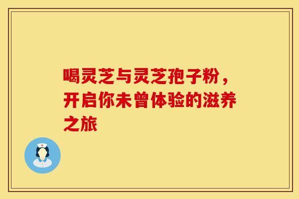 喝灵芝与灵芝孢子粉，开启你未曾体验的滋养之旅