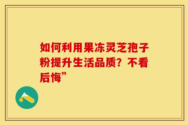 如何利用果冻灵芝孢子粉提升生活品质?不看后悔”