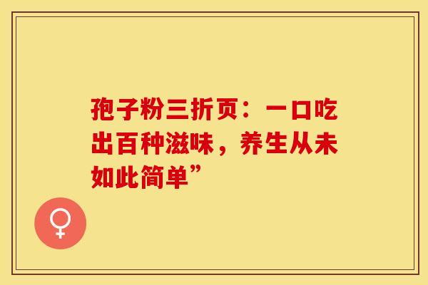 孢子粉三折页：一口吃出百种滋味，养生从未如此简单”