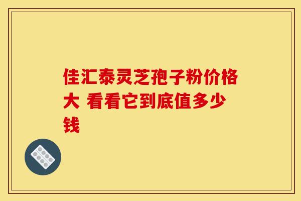 佳汇泰灵芝孢子粉价格大 看看它到底值多少钱