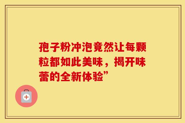 孢子粉冲泡竟然让每颗粒都如此美味，揭开味蕾的全新体验”