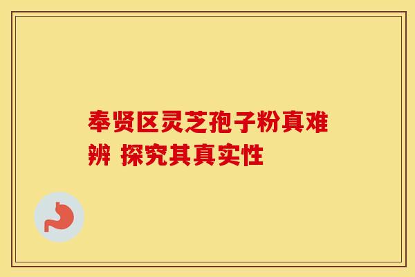 奉贤区灵芝孢子粉真难辨 探究其真实性