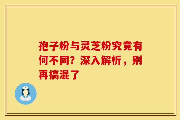 孢子粉与灵芝粉究竟有何不同？深入解析，别再搞混了