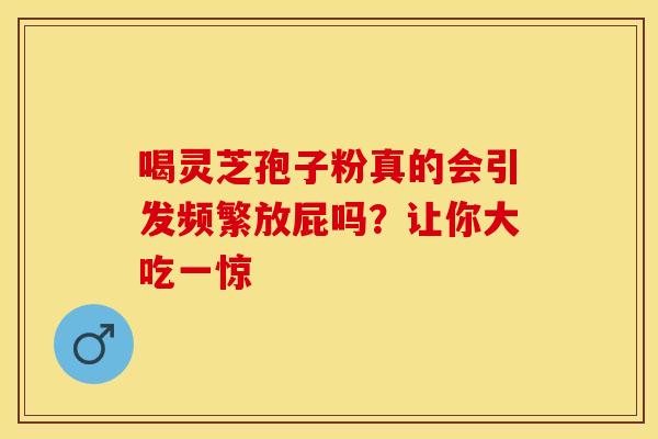 喝灵芝孢子粉真的会引发频繁放屁吗？让你大吃一惊