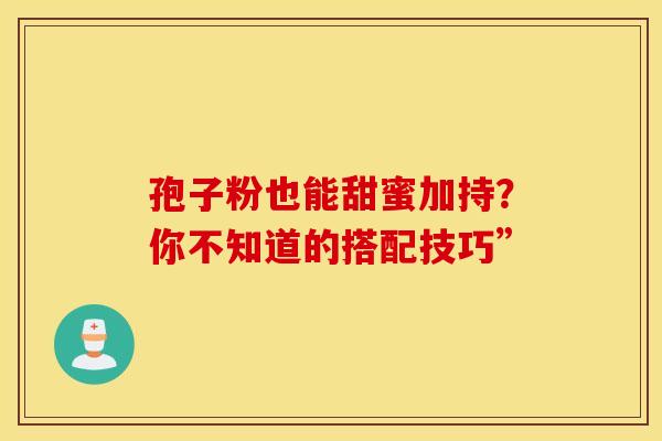 孢子粉也能甜蜜加持？你不知道的搭配技巧”