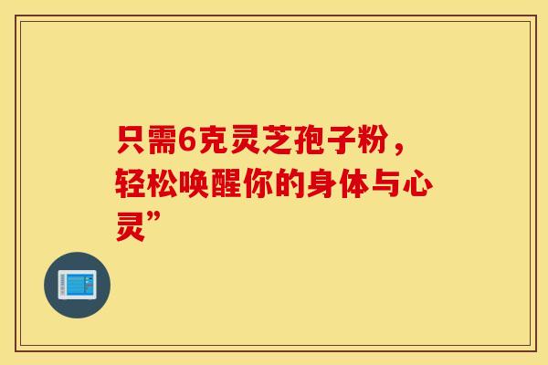 只需6克灵芝孢子粉，轻松唤醒你的身体与心灵”