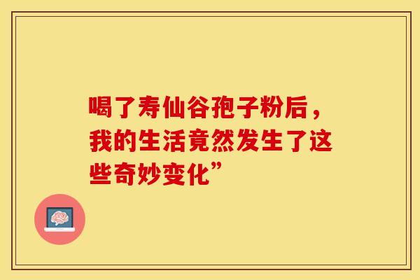 喝了寿仙谷孢子粉后，我的生活竟然发生了这些奇妙变化”