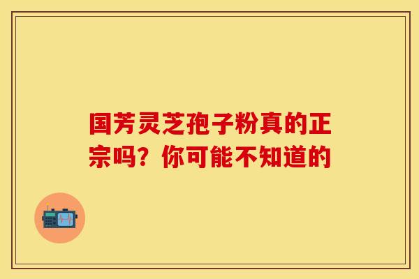 国芳灵芝孢子粉真的正宗吗？你可能不知道的