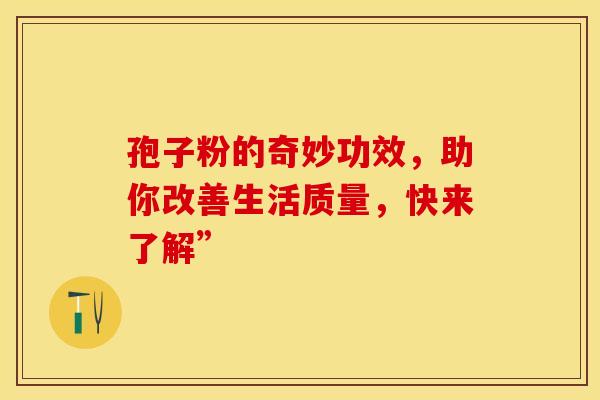 孢子粉的奇妙功效，助你改善生活质量，快来了解”
