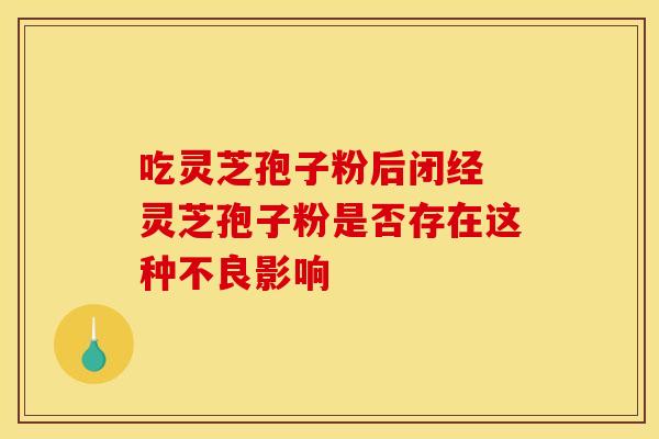 吃灵芝孢子粉后闭经 灵芝孢子粉是否存在这种不良影响