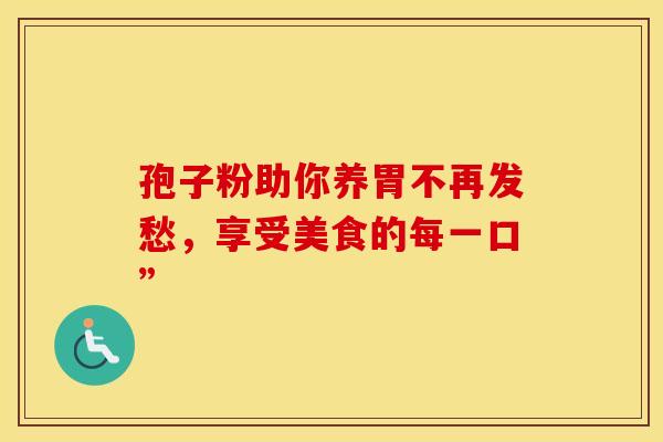 孢子粉助你养胃不再发愁，享受美食的每一口”