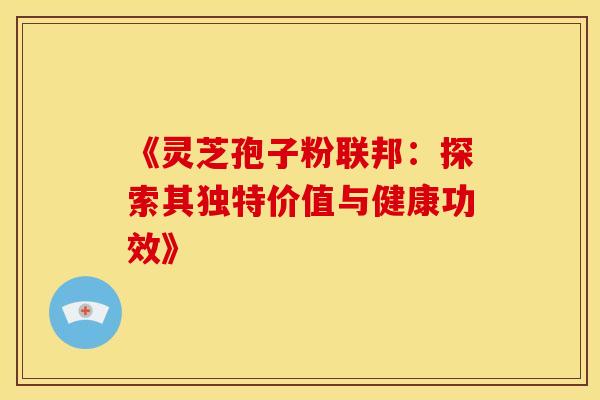 《灵芝孢子粉联邦：探索其独特价值与健康功效》