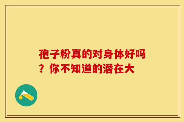 孢子粉真的对身体好吗？你不知道的潜在大