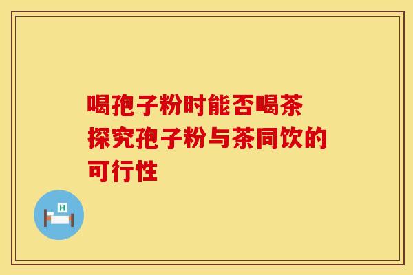 喝孢子粉时能否喝茶 探究孢子粉与茶同饮的可行性