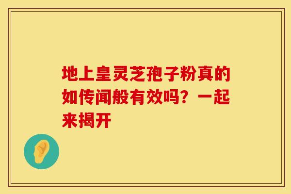 地上皇灵芝孢子粉真的如传闻般有效吗？一起来揭开