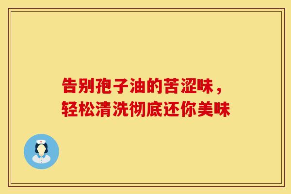 告别孢子油的苦涩味，轻松清洗彻底还你美味