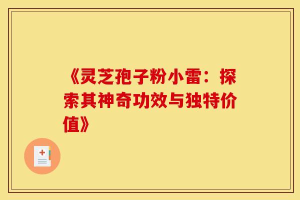 《灵芝孢子粉小雷：探索其神奇功效与独特价值》