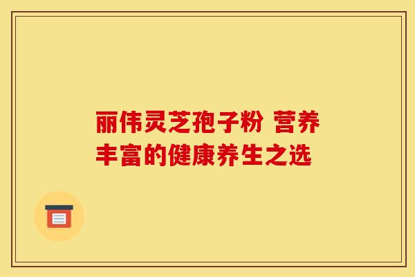 丽伟灵芝孢子粉 营养丰富的健康养生之选