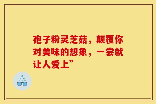 孢子粉灵芝菇，颠覆你对美味的想象，一尝就让人爱上”