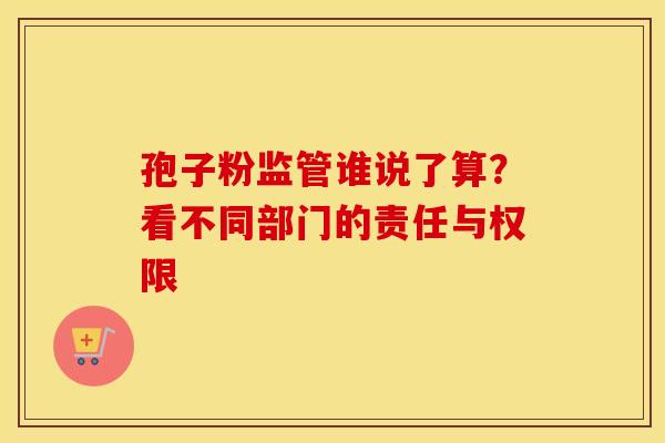 孢子粉监管谁说了算？看不同部门的责任与权限