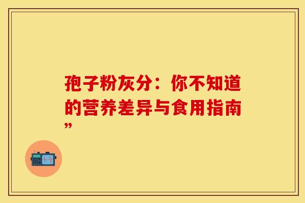 孢子粉灰分：你不知道的营养差异与食用指南”