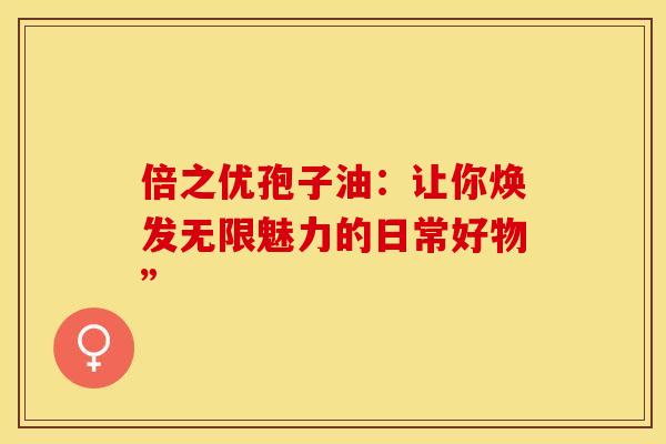 倍之优孢子油：让你焕发无限魅力的日常好物”