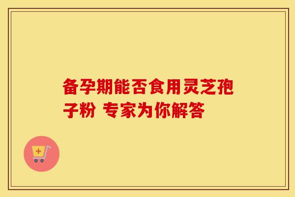 备孕期能否食用灵芝孢子粉 专家为你解答
