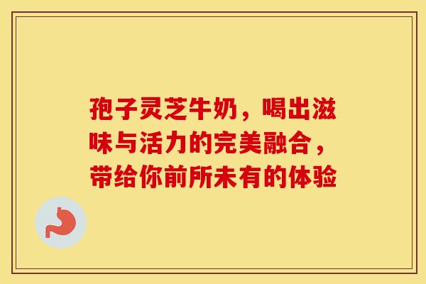 孢子灵芝牛奶，喝出滋味与活力的完美融合，带给你前所未有的体验