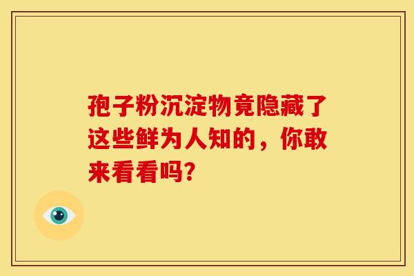 孢子粉沉淀物竟隐藏了这些鲜为人知的，你敢来看看吗？