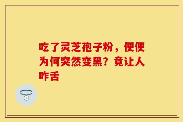 吃了灵芝孢子粉，便便为何突然变黑？竟让人咋舌