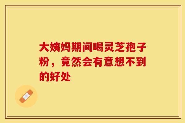 大姨妈期间喝灵芝孢子粉，竟然会有意想不到的好处