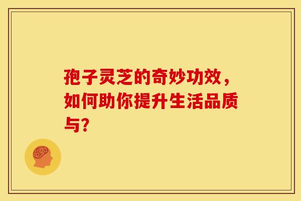 孢子灵芝的奇妙功效，如何助你提升生活品质与？