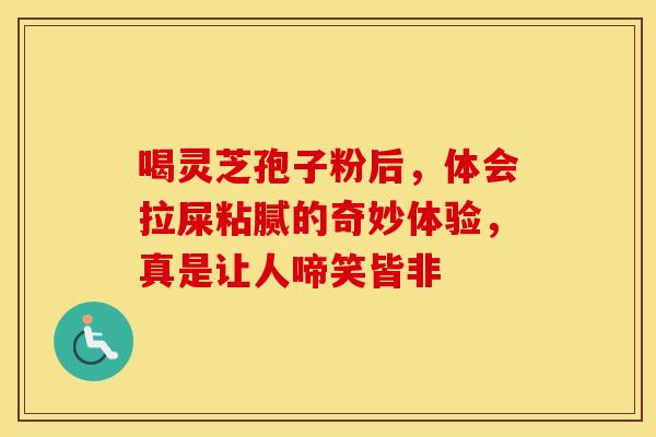 喝灵芝孢子粉后，体会拉屎粘腻的奇妙体验，真是让人啼笑皆非