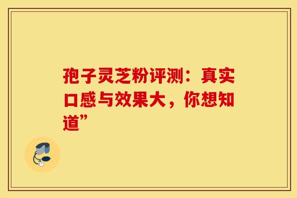 孢子灵芝粉评测：真实口感与效果大，你想知道”