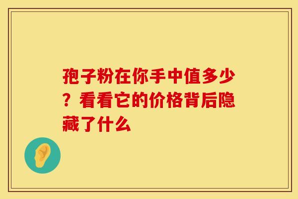 孢子粉在你手中值多少？看看它的价格背后隐藏了什么