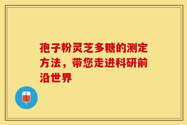 孢子粉灵芝多糖的测定方法，带您走进科研前沿世界