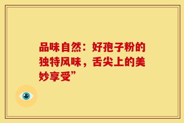 品味自然：好孢子粉的独特风味，舌尖上的美妙享受”