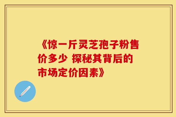 《惊一斤灵芝孢子粉售价多少 探秘其背后的市场定价因素》
