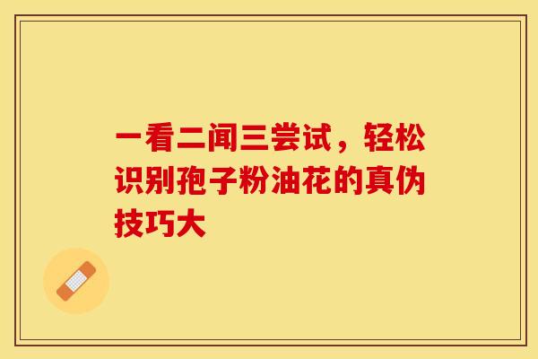 一看二闻三尝试，轻松识别孢子粉油花的真伪技巧大