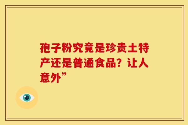 孢子粉究竟是珍贵土特产还是普通食品？让人意外”