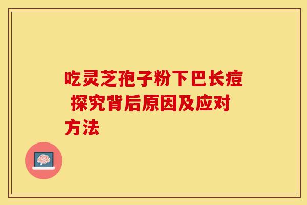 吃灵芝孢子粉下巴长痘 探究背后原因及应对方法