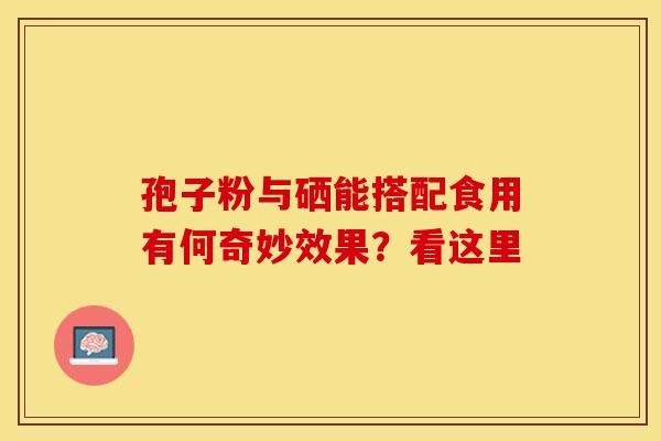 孢子粉与硒能搭配食用有何奇妙效果？看这里