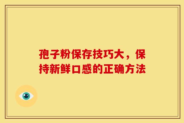孢子粉保存技巧大，保持新鲜口感的正确方法