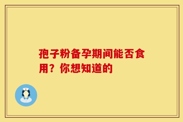 孢子粉备孕期间能否食用?你想知道的