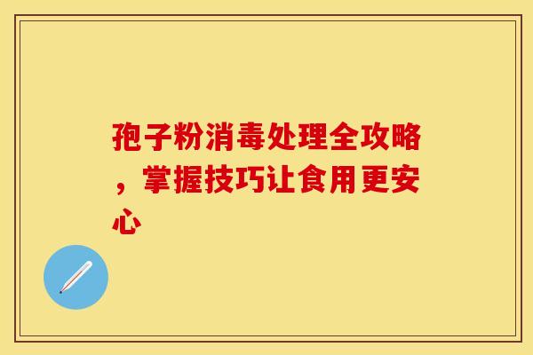 孢子粉消毒处理全攻略，掌握技巧让食用更安心