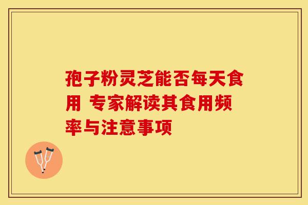 孢子粉灵芝能否每天食用 专家解读其食用频率与注意事项