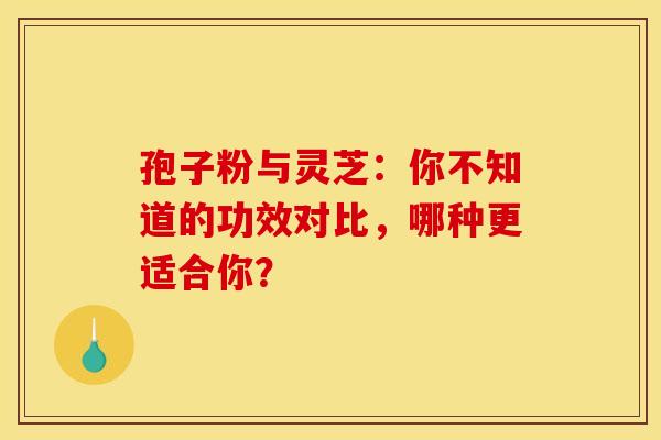 孢子粉与灵芝：你不知道的功效对比，哪种更适合你？