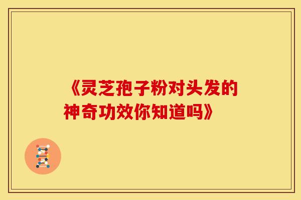 《灵芝孢子粉对头发的神奇功效你知道吗》